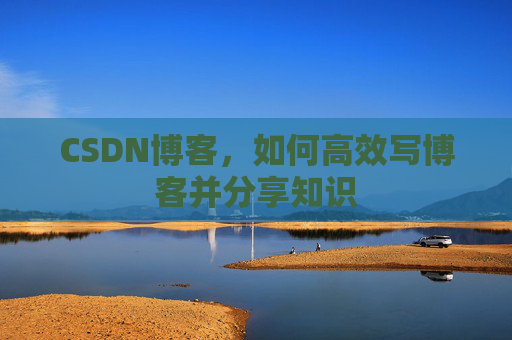 CSDN博客，如何高效写博客并分享知识